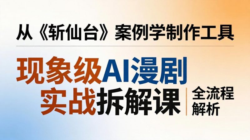 现象级AI漫剧实战拆解课：从《斩仙台》案例学制作工具，漫剧版仿真人版全流程解析-玻哥网络技术工作室