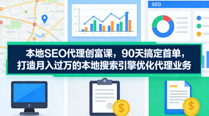 本地SEO代理创富课，90天搞定首单，助您打造月入过W的本地搜索引擎优化代理业务-玻哥网络技术工作室