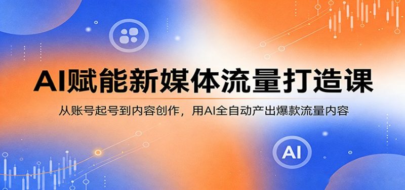 AI赋能新媒体流量打造课：从账号起号到内容创作，用AI全自动产出爆款流量内容-玻哥网络技术工作室