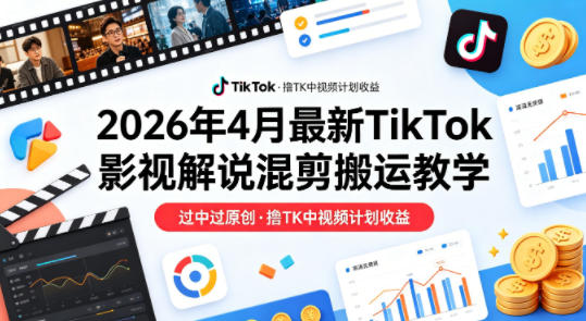 26年4月最新TikTok影视解说混剪搬运教学，过中过原创，撸TK中视频计划收益-玻哥网络技术工作室