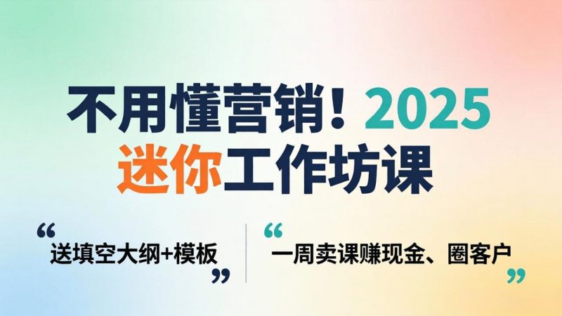 不用懂营销！2025 迷你工作坊课：送填空大纲 + 模板，一周卖课赚现金、圈客户-玻哥网络技术工作室