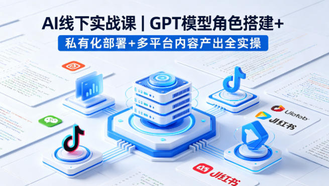 AI线下实战课，GPT模型角色搭建+私有化部署+多平台内容产出全实操-玻哥网络技术工作室