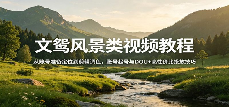 文鸳风景类视频教程：从账号准备定位到剪辑调色，账号起号与DOU+高性价比投放技巧-玻哥网络技术工作室