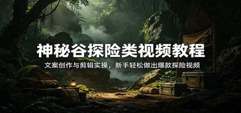 神秘谷探险类视频教程:文案创作与剪辑实操,新手轻松做出爆款探险视频-玻哥网络技术工作室