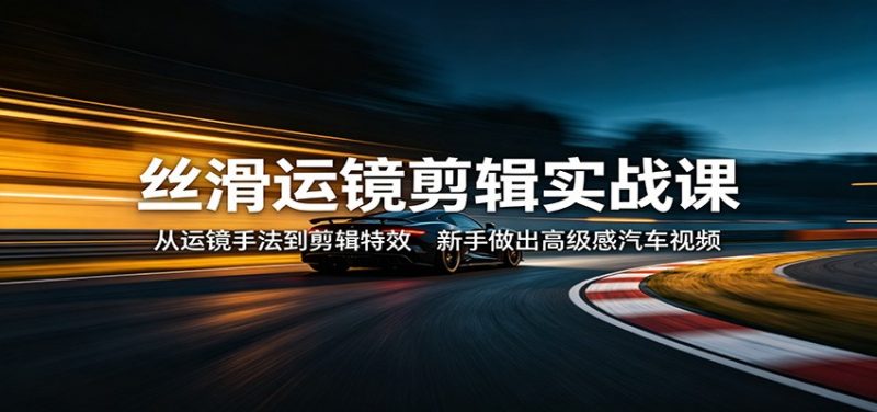 丝滑运镜剪辑实战课：从运镜手法到剪辑特效，新手做出高级感汽车视频-玻哥网络技术工作室