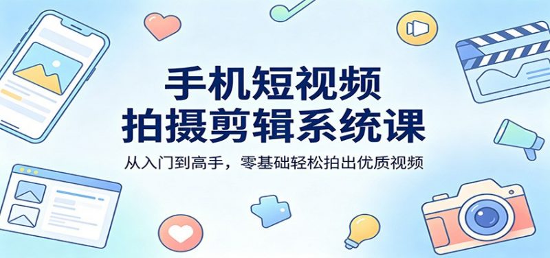 手机短视频拍摄剪辑系统课：从入门到高手，零基础轻松拍出优质视频-玻哥网络技术工作室