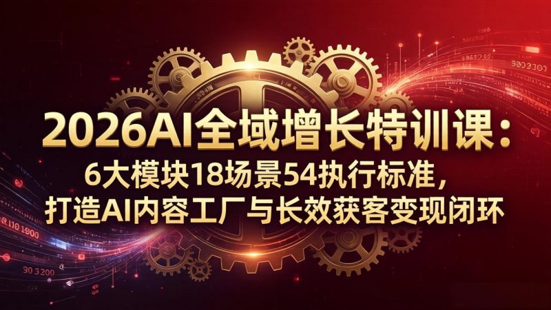 2026AI全域增长特训课：6大模块18场景54执行标准，打造AI内容工厂与长效获客变现闭环-玻哥网络技术工作室