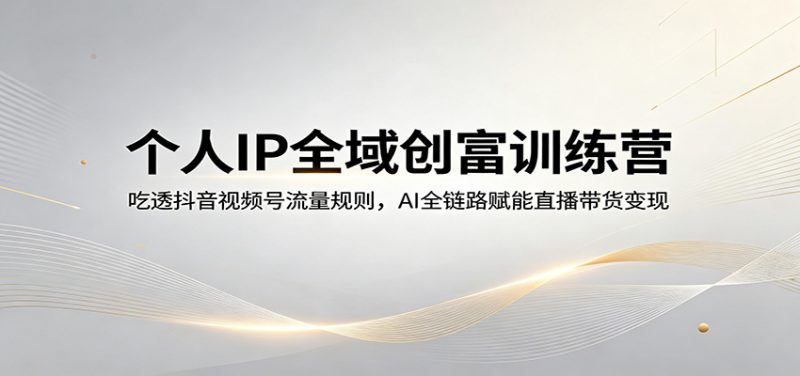 个人IP全域创富训练营：吃透抖音视频号流量规则，AI全链路赋能直播带货变现-玻哥网络技术工作室