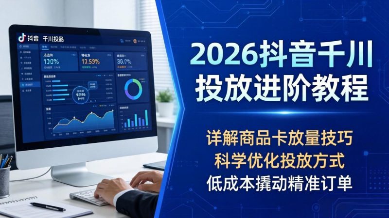 2026抖音千川投放进阶教程，详解商品卡放量技巧，科学优化投放方式，低成本撬动精准订单-玻哥网络技术工作室