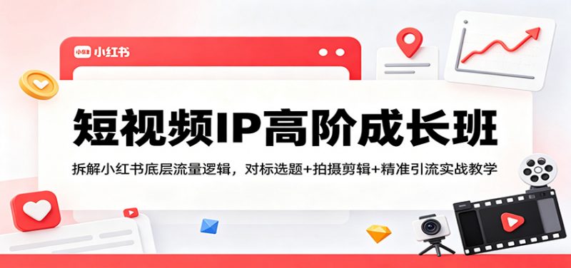 短视频IP高阶成长班：拆解小红书底层流量逻辑，对标选题+拍摄剪辑+ 精准引流实战教学-玻哥网络技术工作室