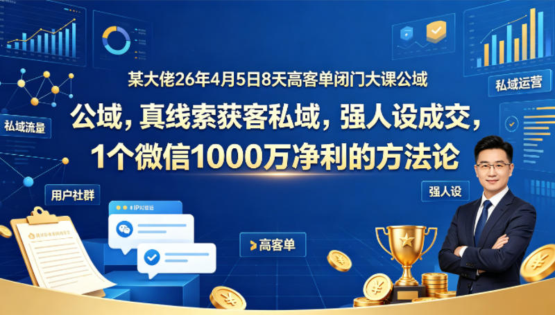 某大佬26年4月5日8天高客单闭门大课公域，真线索获客私域，强人设成交，1个微信1000W净利的方法论-玻哥网络技术工作室