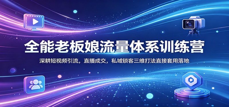 全能老板娘流量体系训练营：深耕短视频引流，直播成交，私域锁客三维打法直接套用落地-玻哥网络技术工作室