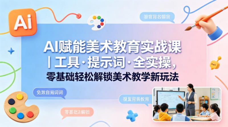 AI赋能美术教育实战课｜工具·提示词·全实操，零基础轻松解锁美术教学新玩法-玻哥网络技术工作室