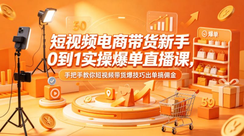 短视频电商带货新手0到1实操爆单直播课，手把手教你短视频带货爆技巧出单搞佣金-玻哥网络技术工作室