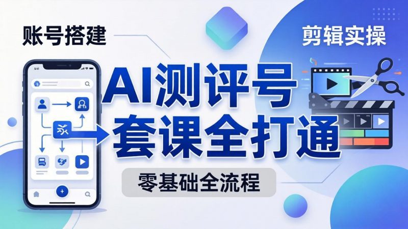 零基础起步怎么做AI测评号？账号搭建、爆款文案、剪辑实操、涨粉变现，一套课全打通-玻哥网络技术工作室