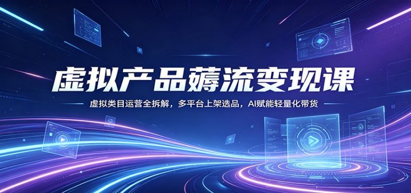 虚拟产品薅流变现课：虚拟类目运营全拆解，多平台上架选品，AI赋能轻量化带货-玻哥网络技术工作室