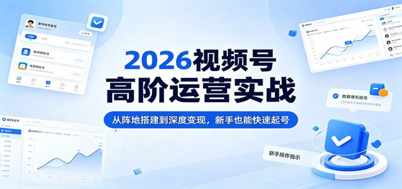 2026视频号高阶运营实战：从阵地搭建到深度变现，新手也能快速起号-玻哥网络技术工作室