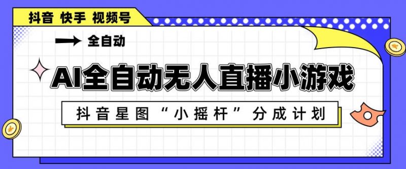 AI全自动直播小游戏，抖音星图小摇杆分成计划，支持多账号矩阵化运营【揭秘】-玻哥网络技术工作室