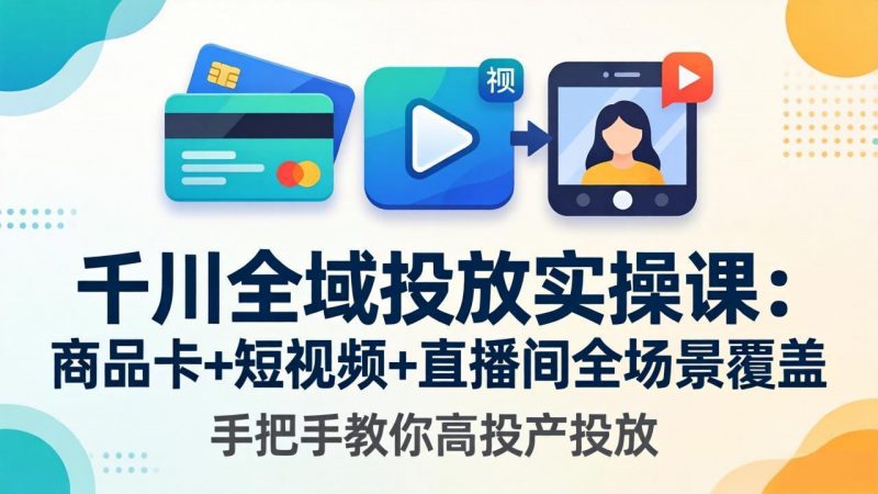 千川全域投放实操课-更新4月30：商品卡+短视频+直播间全场景覆盖，手把手教你高投产投放-玻哥网络技术工作室