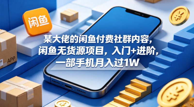 某大佬的闲鱼付费社群内容，闲鱼无货源项目，入门+进阶，一部手机月入过1W-玻哥网络技术工作室