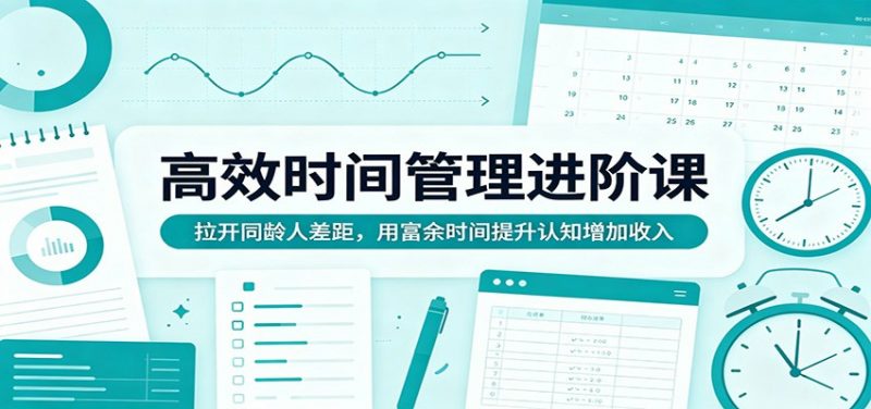 高效时间管理进阶课：拉开同龄人差距，用富余时间提升认知增加收入-玻哥网络技术工作室