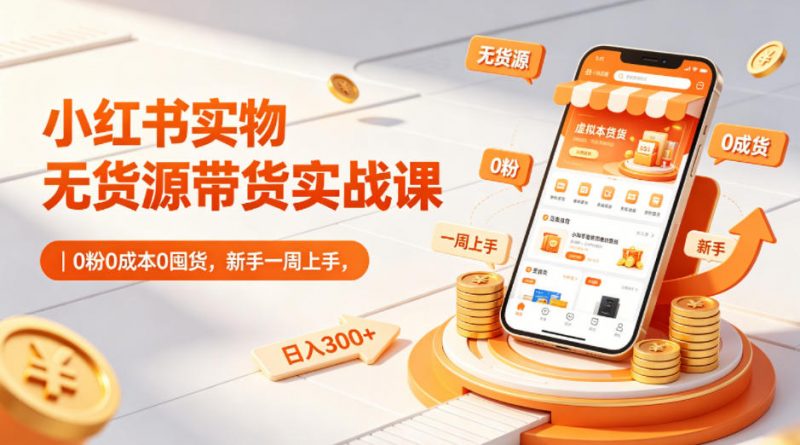 小红书实物无货源带货实战课｜0粉0成本0囤货，新手一周上手，日入300+-玻哥网络技术工作室