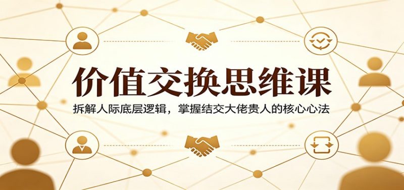 价值交换思维课：拆解人际底层逻辑，掌握结交大佬贵人的核心心法-玻哥网络技术工作室