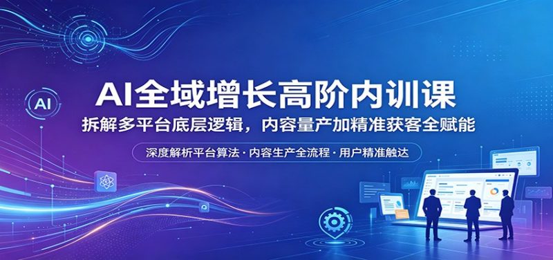 AI全域增长高阶内训课：拆解多平台底层逻辑，内容量产加精准获客全赋能-玻哥网络技术工作室