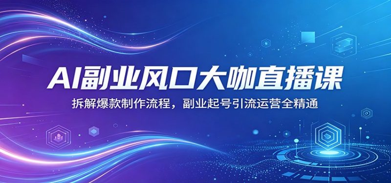 AI副业风口大咖直播课：拆解爆款制作流程，副业起号引流运营全精通-玻哥网络技术工作室
