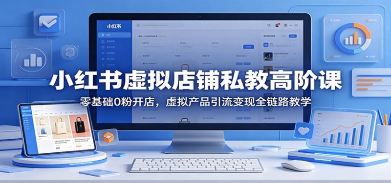 小红书虚拟店铺私教高阶课：零基础0粉开店，虚拟产品引流变现全链路教学-玻哥网络技术工作室