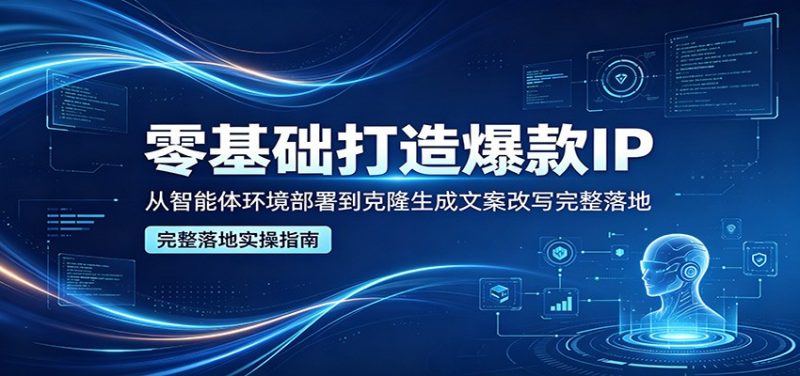 零基础打造爆款IP，从智能体环境部署到克隆生成文案改写完整落地-玻哥网络技术工作室