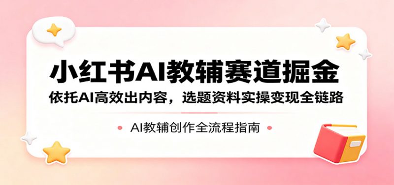 小红书AI教辅赛道掘金:依托AI高效出内容,选题资料实操变现全链路-玻哥网络技术工作室
