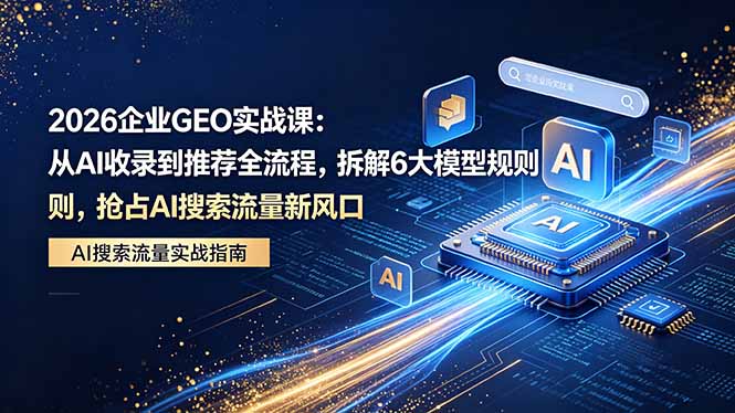 2026 企业GEO实战课：从AI收录到推荐全流程，拆解6大模型规则，抢占 AI 搜索流量新风口-玻哥网络技术工作室