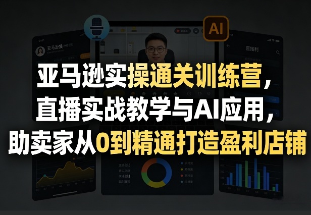 亚马逊实操通关训练营，直播实战教学与AI应用，助卖家从0到精通打造盈利店铺(更新5月8日)-玻哥网络技术工作室
