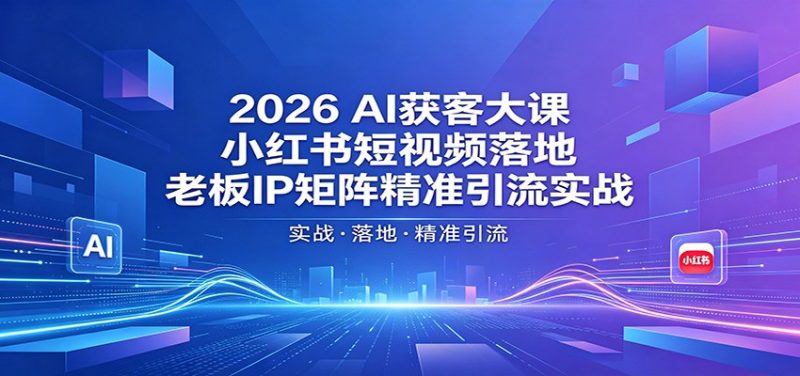 2026AI获客大课：小红书短视频落地，老板IP矩阵精准引流实战-玻哥网络技术工作室