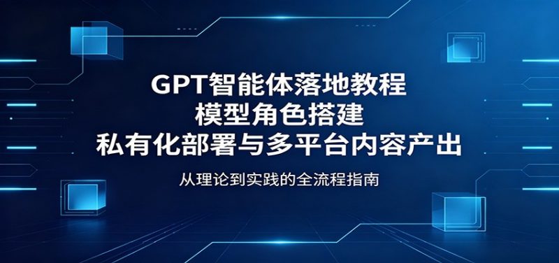 GPT智能体落地教程：模型角色搭建，私有化部署与多平台内容产出-玻哥网络技术工作室