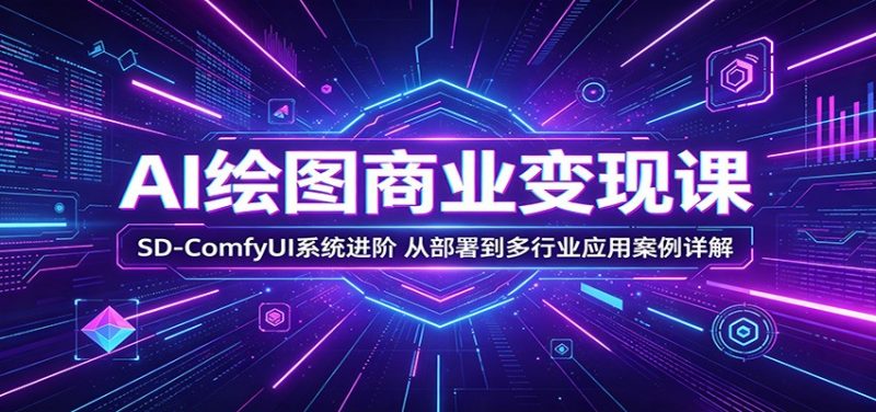 AI绘图商业变现课:SD-ComfyUI系统进阶,从部署到多行业应用案例详解-玻哥网络技术工作室