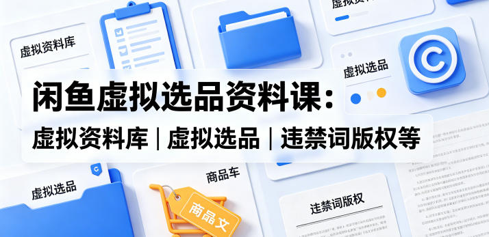 闲鱼虚拟选品资料课：虚拟资料库丨虚拟选品丨违禁词版权等-玻哥网络技术工作室