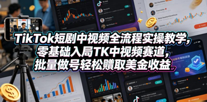 TikTok短剧中视频全流程实操教学，零基础入局TK中视频赛道，批量做号轻松賺取美金收益-玻哥网络技术工作室