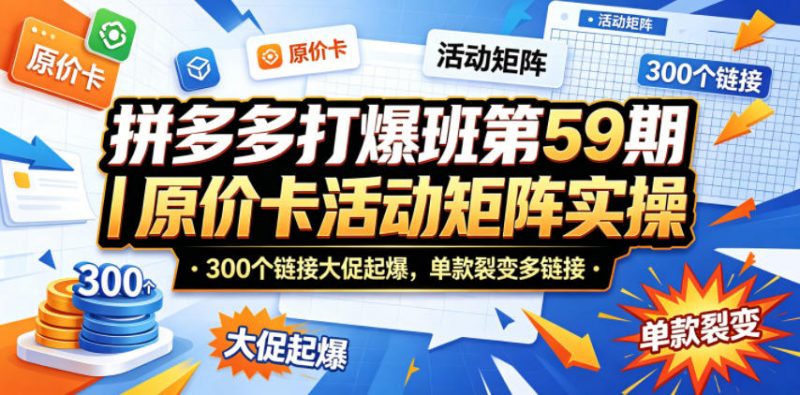 拼多多打爆班第59期｜原价卡活动矩阵实操，300个链接大促起爆，单款裂变多链接-玻哥网络技术工作室