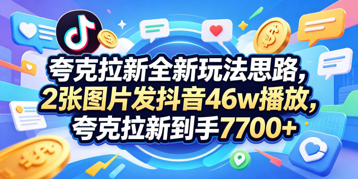 夸克拉新全新玩法思路，2张图片发抖音46w播放，夸克拉新到手7700+，3385字完整教程附上【付费文章】-玻哥网络技术工作室
