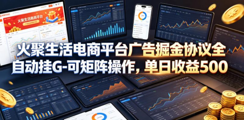 火聚生活电商平台广告掘金协议全自动挂G-可矩阵操作，单日收益5张+【揭秘】-玻哥网络技术工作室