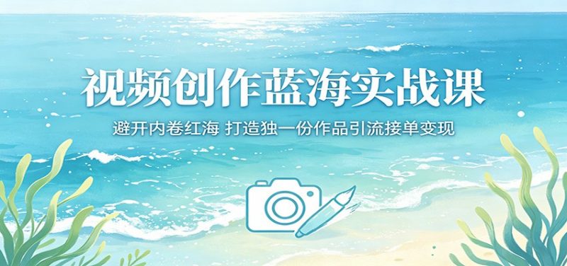 视频创作蓝海实战课：避开内卷红海，打造独一份作品引流接单变现-玻哥网络技术工作室