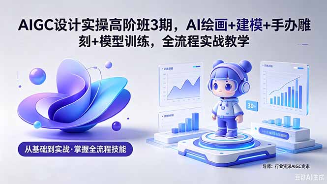 AIGC 设计实操高阶班3期，AI绘画+建模+手办雕刻+模型训练，全流程实战教学(附软件+素材-玻哥网络技术工作室