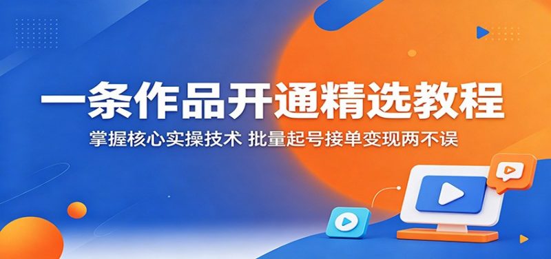 一条作品开通精选教程：掌握核心实操技术，批量起号接单变现两不误-玻哥网络技术工作室