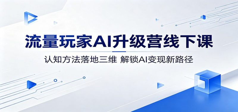 流量玩家AI升级营线下课：认知方法落地三维，解锁AI变现新路径-玻哥网络技术工作室