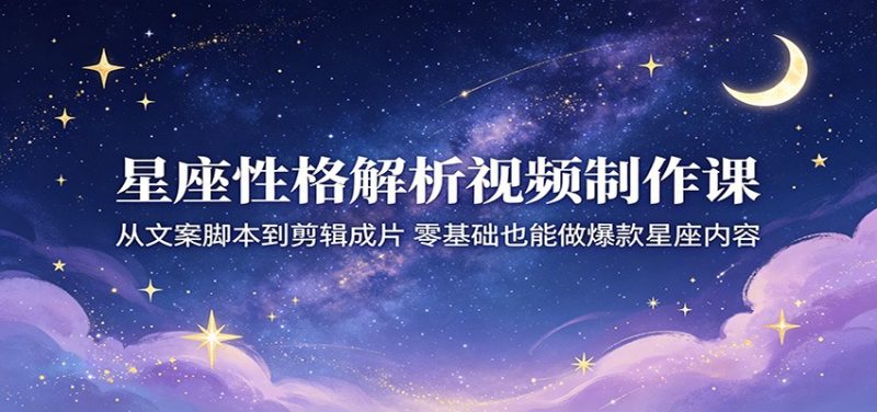 星座性格解析视频制作课：从文案脚本到剪辑成片，零基础也能做爆款星座内容-玻哥网络技术工作室