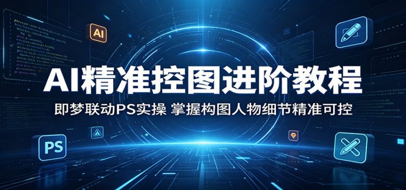 AI精准控图进阶教程：即梦联动PS实操，掌握构图人物细节精准可控-玻哥网络技术工作室