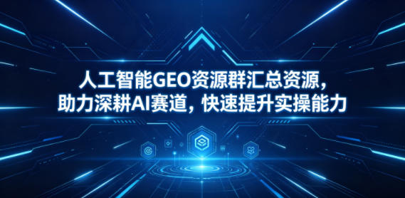 人工智能GEO资源群汇总资源，助力深耕AI赛道，快速提升实操能力-玻哥网络技术工作室