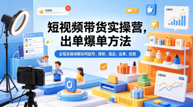 短视频带货实操营，出单爆单方法，全程实操讲解如何起号、涨粉、选品、出单、投放(更新0515)-玻哥网络技术工作室
